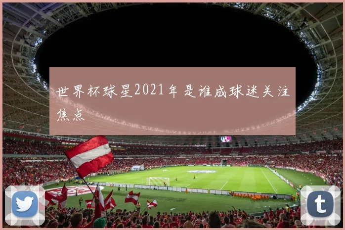 世界杯球星2021年是谁成球迷关注焦点