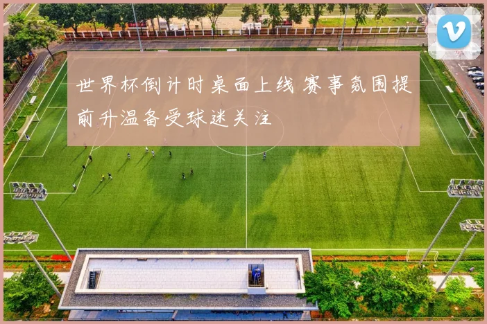 世界杯倒计时桌面上线 赛事氛围提前升温备受球迷关注