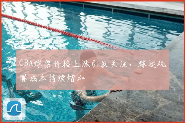 CBA球票价格上涨引发关注,球迷观赛成本持续增加