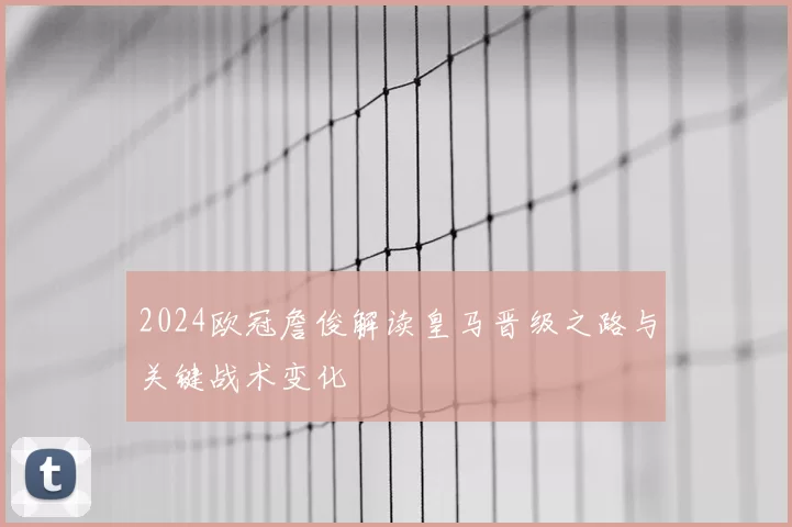 2024欧冠詹俊解读皇马晋级之路与关键战术变化