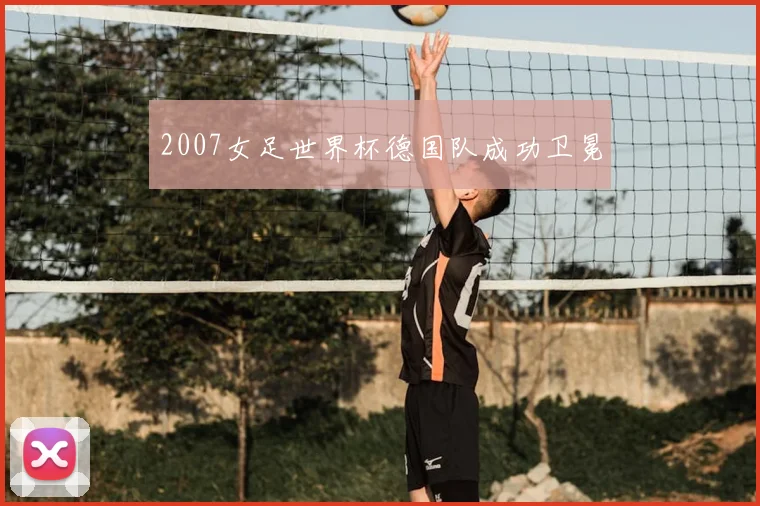 2007女足世界杯德国队成功卫冕