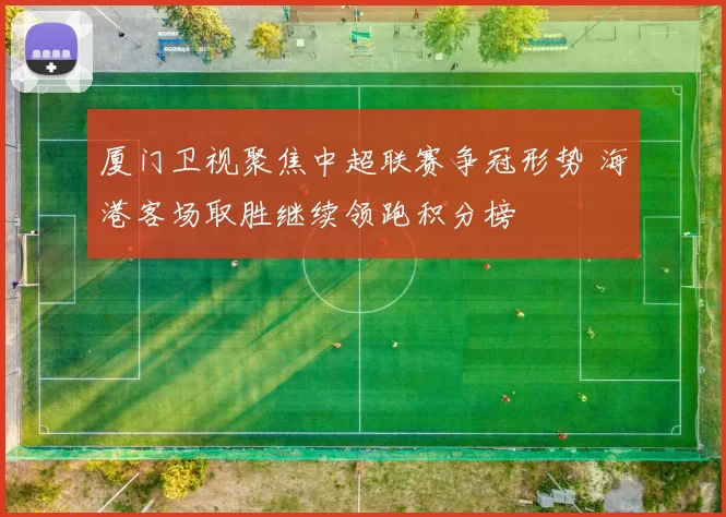 厦门卫视聚焦中超联赛争冠形势 海港客场取胜继续领跑积分榜