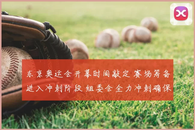 东京奥运会开幕时间敲定 赛场筹备进入冲刺阶段 组委会全力冲刺确保万无一失