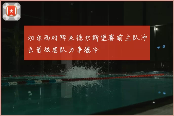 切尔西对阵米德尔斯堡赛前主队冲击晋级客队力争爆冷