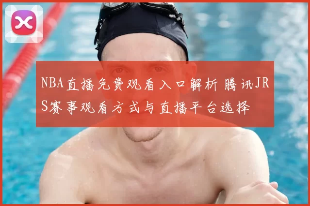 NBA直播免费观看入口解析 腾讯JRS赛事观看方式与直播平台选择