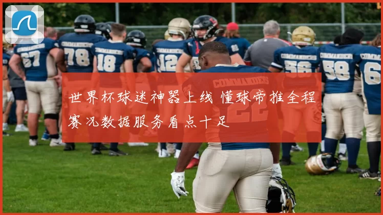 世界杯球迷神器上线 懂球帝推全程赛况数据服务看点十足