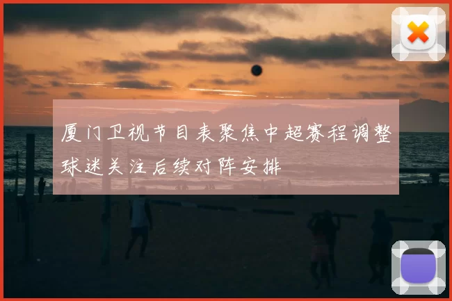 厦门卫视节目表聚焦中超赛程调整球迷关注后续对阵安排