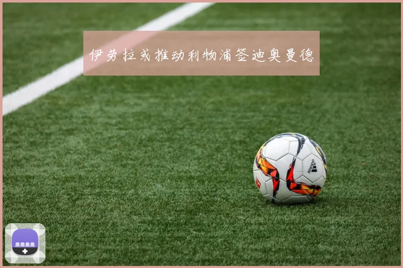 伊劳拉或推动利物浦签迪奥曼德