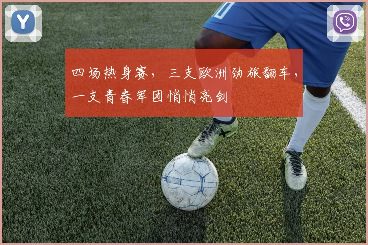 四场热身赛，三支欧洲劲旅翻车，一支青春军团悄悄亮剑