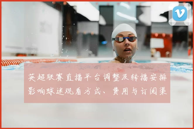 英超联赛直播平台调整及转播安排影响球迷观看方式、费用与订阅渠道选择