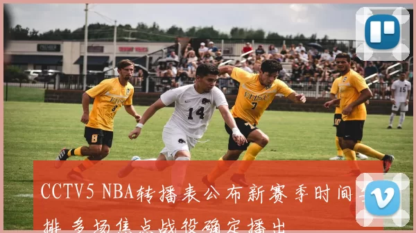 CCTV5 NBA转播表公布新赛季时间安排 多场焦点战役确定播出