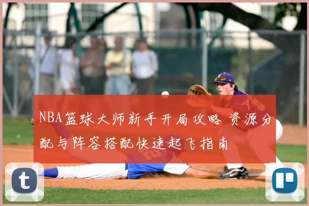 NBA篮球大师新手开局攻略 资源分配与阵容搭配快速起飞指南