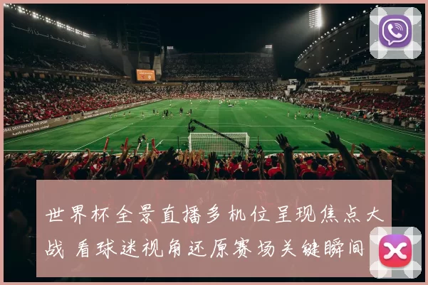 世界杯全景直播多机位呈现焦点大战 看球迷视角还原赛场关键瞬间