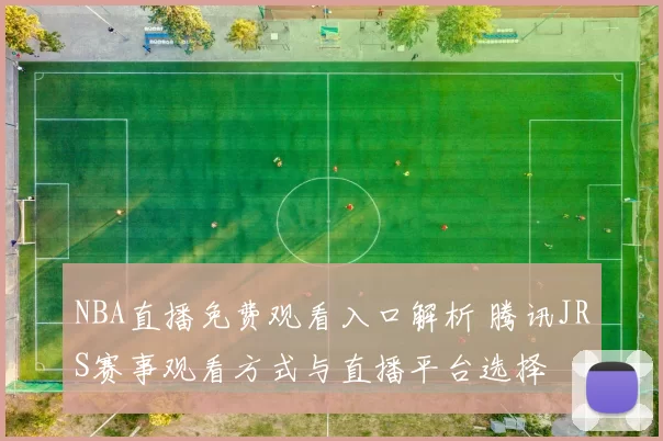 NBA直播免费观看入口解析 腾讯JRS赛事观看方式与直播平台选择