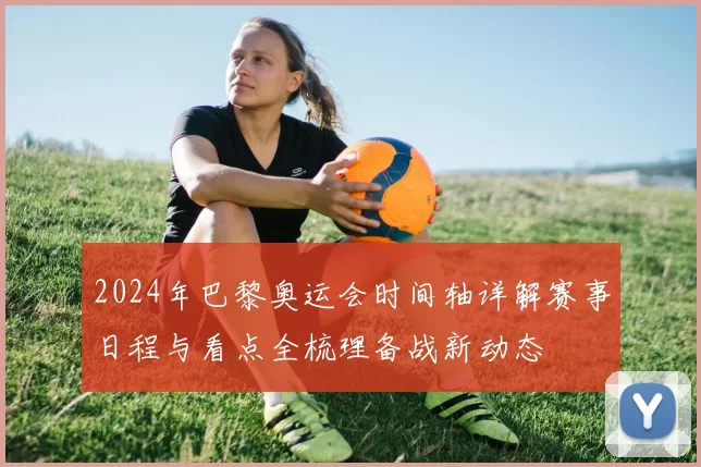 2024年巴黎奥运会时间轴详解赛事日程与看点全梳理备战新动态