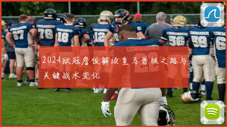 2024欧冠詹俊解读皇马晋级之路与关键战术变化