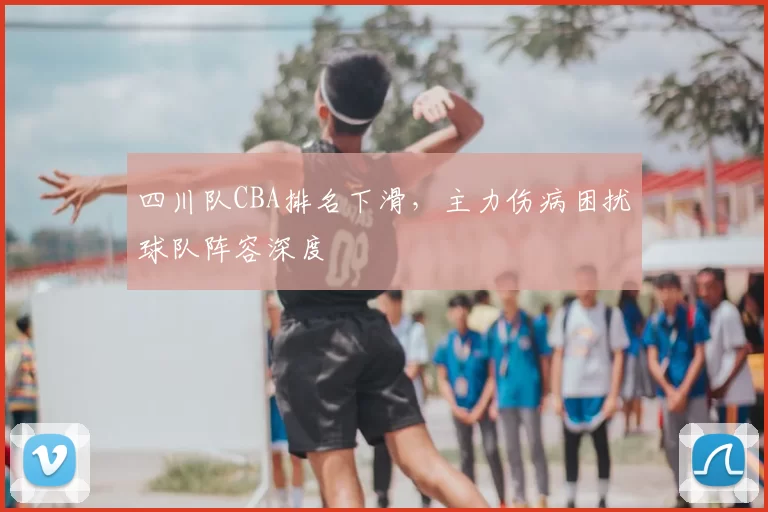 四川队CBA排名下滑，主力伤病困扰球队阵容深度