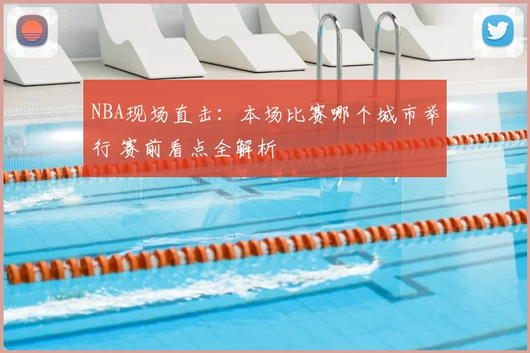 NBA现场直击：本场比赛哪个城市举行 赛前看点全解析