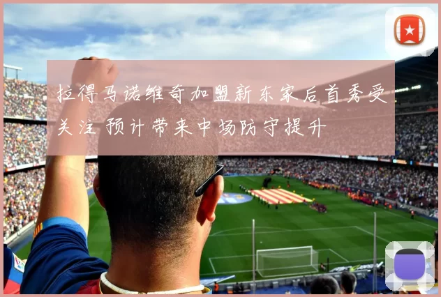 拉得马诺维奇加盟新东家后首秀受关注 预计带来中场防守提升