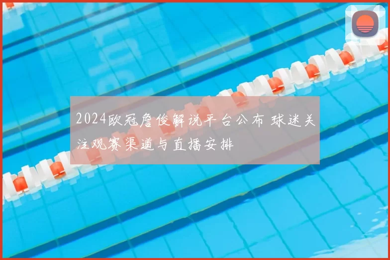 2024欧冠詹俊解说平台公布 球迷关注观赛渠道与直播安排
