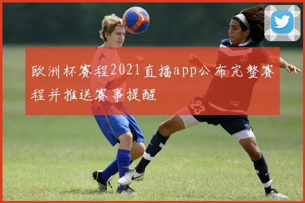 欧洲杯赛程2021直播app公布完整赛程并推送赛事提醒