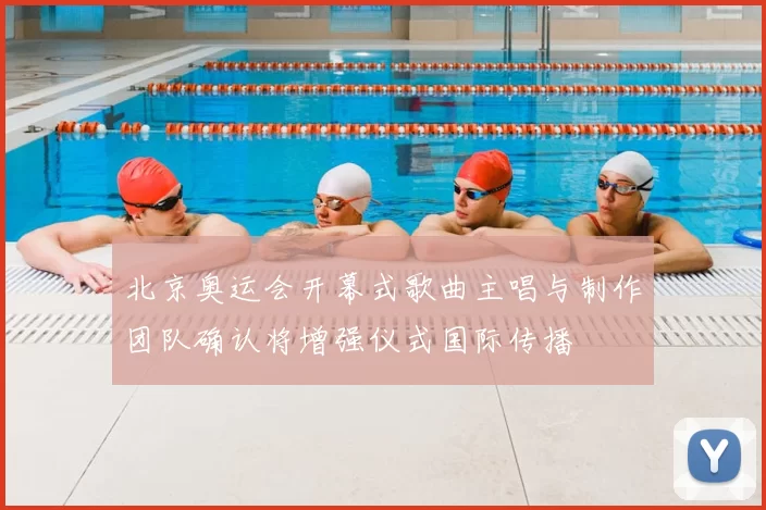 北京奥运会开幕式歌曲主唱与制作团队确认将增强仪式国际传播