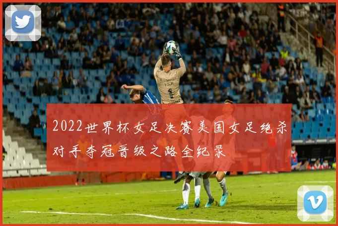 2022世界杯女足决赛美国女足绝杀对手夺冠晋级之路全纪录