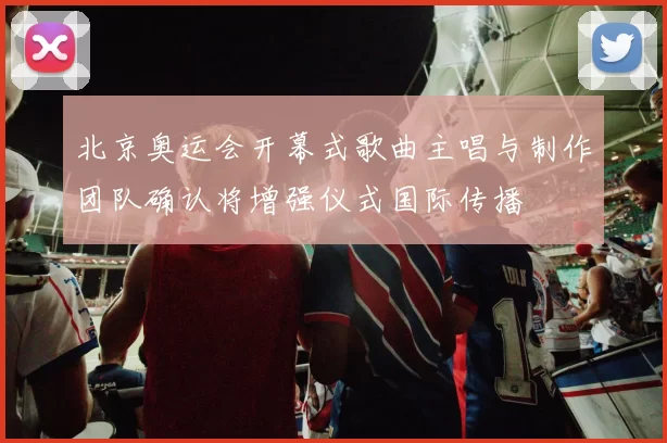 北京奥运会开幕式歌曲主唱与制作团队确认将增强仪式国际传播