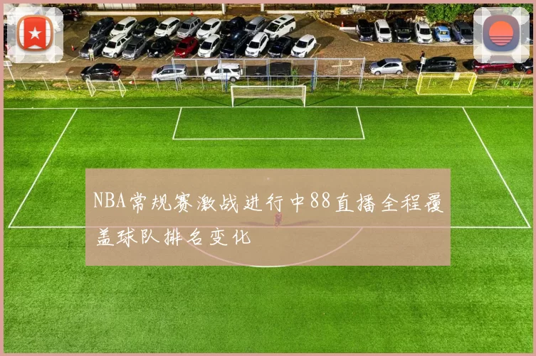 NBA常规赛激战进行中88直播全程覆盖球队排名变化