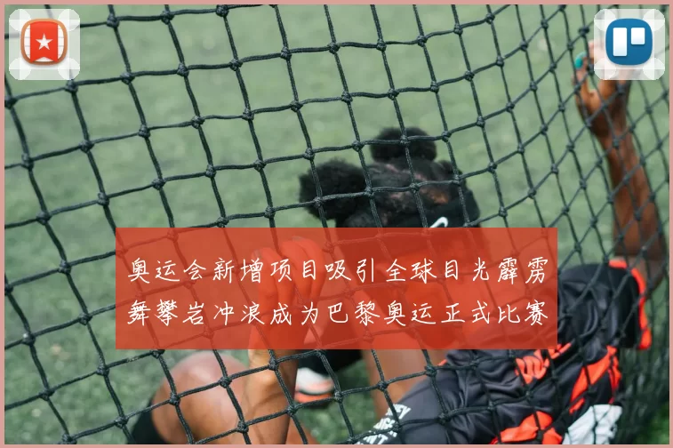 奥运会新增项目吸引全球目光霹雳舞攀岩冲浪成为巴黎奥运正式比赛项目