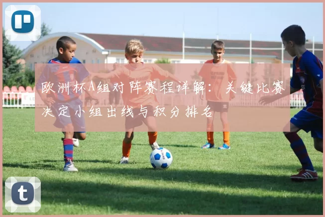 欧洲杯A组对阵赛程详解:关键比赛决定小组出线与积分排名