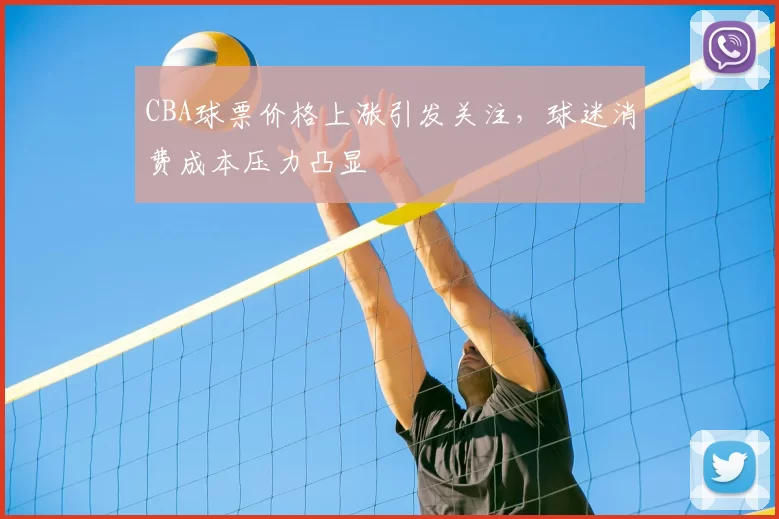 CBA球票价格上涨引发关注，球迷消费成本压力凸显