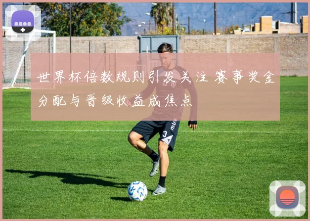 世界杯倍数规则引发关注 赛事奖金分配与晋级收益成焦点