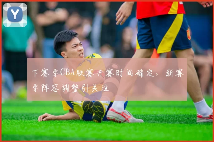 下赛季CBA联赛开赛时间确定，新赛季阵容调整引关注