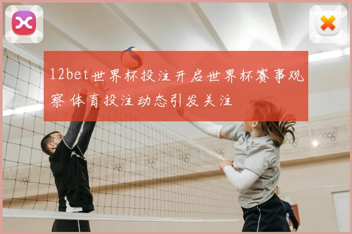 12bet世界杯投注开启世界杯赛事观察 体育投注动态引发关注