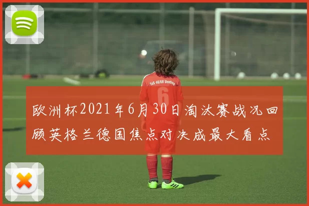 欧洲杯2021年6月30日淘汰赛战况回顾英格兰德国焦点对决成最大看点