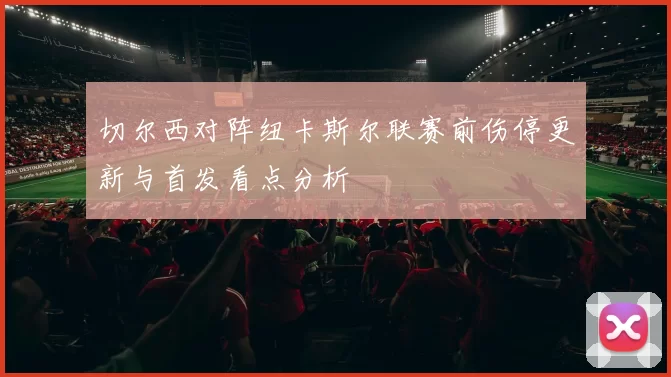 切尔西对阵纽卡斯尔联赛前伤停更新与首发看点分析