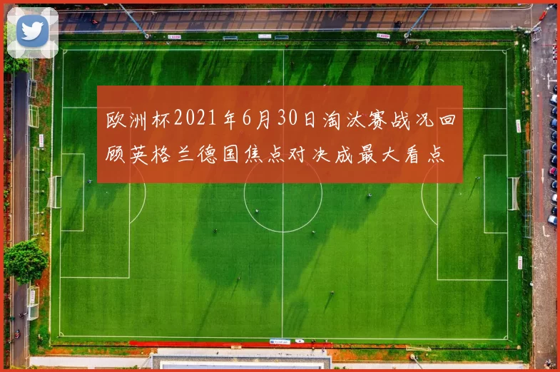 欧洲杯2021年6月30日淘汰赛战况回顾英格兰德国焦点对决成最大看点