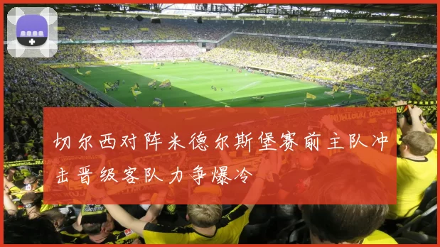 切尔西对阵米德尔斯堡赛前主队冲击晋级客队力争爆冷