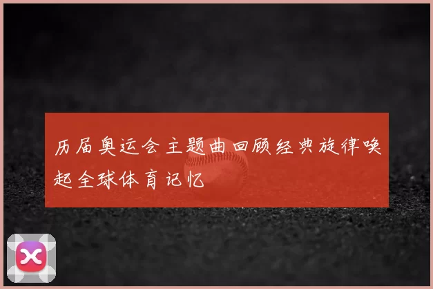 历届奥运会主题曲回顾经典旋律唤起全球体育记忆