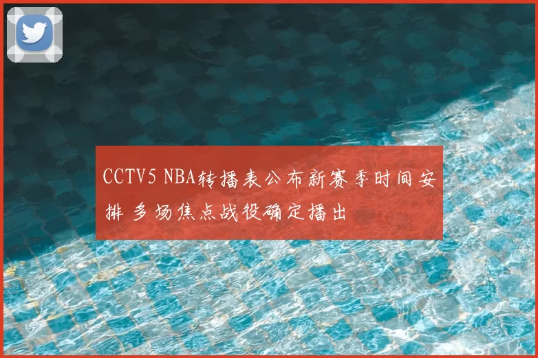 CCTV5 NBA转播表公布新赛季时间安排 多场焦点战役确定播出
