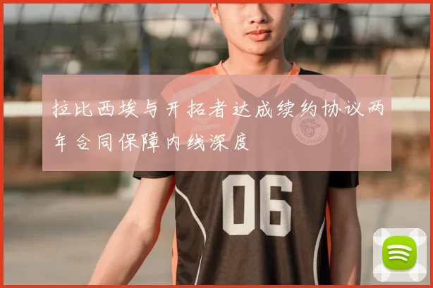 拉比西埃与开拓者达成续约协议两年合同保障内线深度