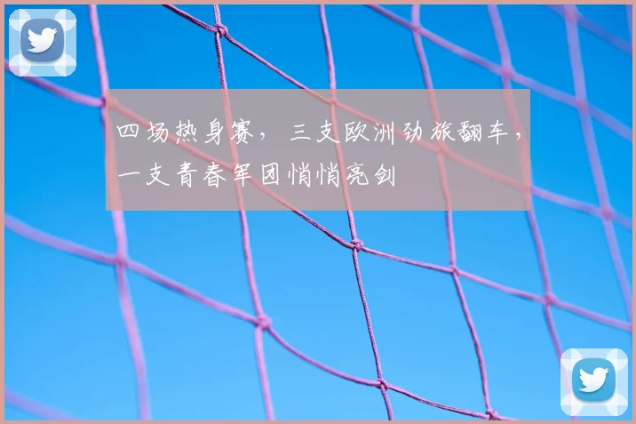 四场热身赛，三支欧洲劲旅翻车，一支青春军团悄悄亮剑