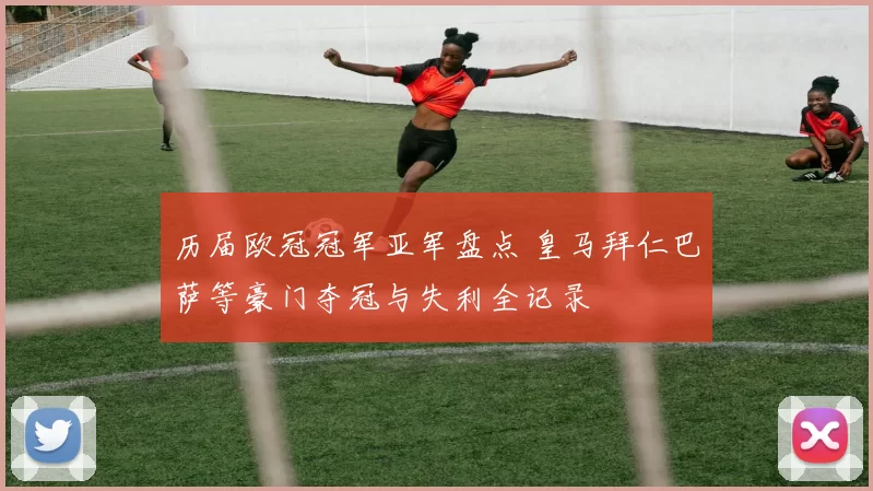 历届欧冠冠军亚军盘点 皇马拜仁巴萨等豪门夺冠与失利全记录