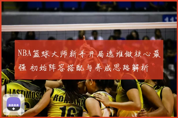 NBA篮球大师新手开局选谁做核心最强 初始阵容搭配与养成思路解析