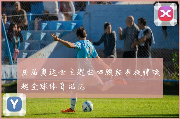 历届奥运会主题曲回顾经典旋律唤起全球体育记忆