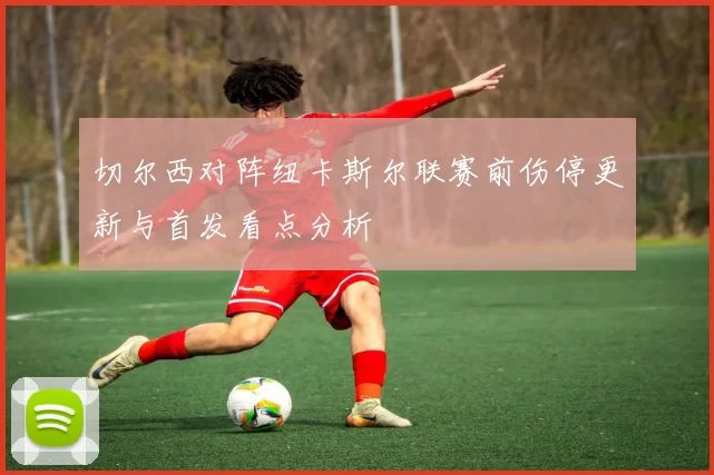 切尔西对阵纽卡斯尔联赛前伤停更新与首发看点分析