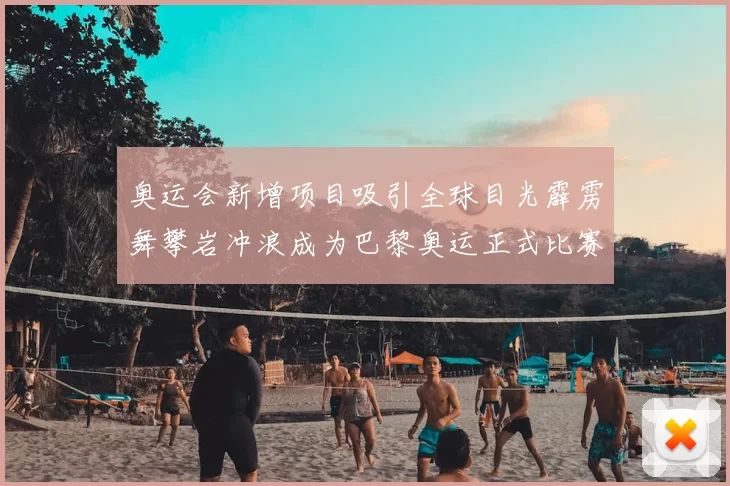 奥运会新增项目吸引全球目光霹雳舞攀岩冲浪成为巴黎奥运正式比赛项目