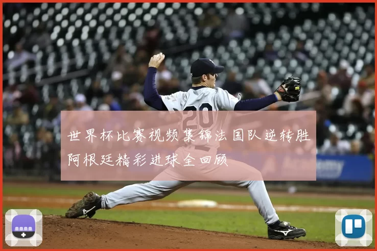 世界杯比赛视频集锦法国队逆转胜阿根廷精彩进球全回顾