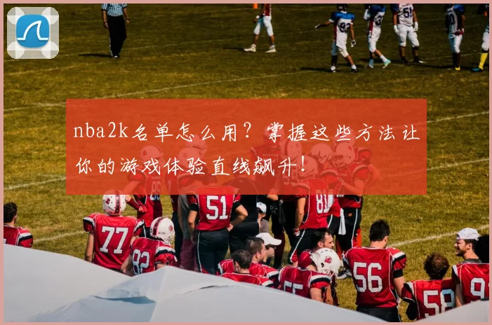 nba2k名单怎么用？掌握这些方法让你的游戏体验直线飙升！